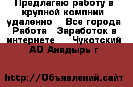 Предлагаю работу в крупной компнии (удаленно) - Все города Работа » Заработок в интернете   . Чукотский АО,Анадырь г.